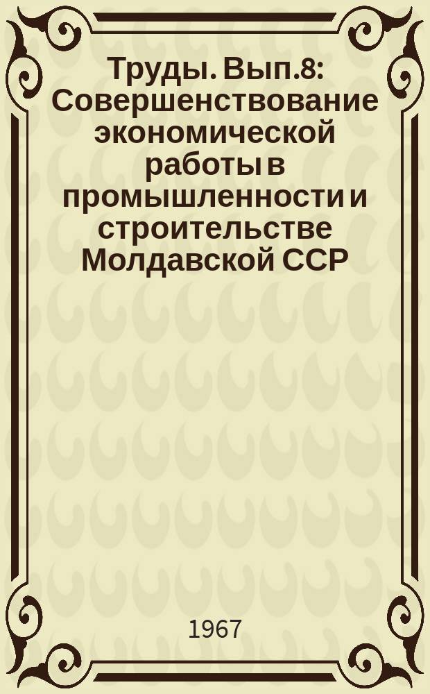 Труды. Вып.8 : Совершенствование экономической работы в промышленности и строительстве Молдавской ССР