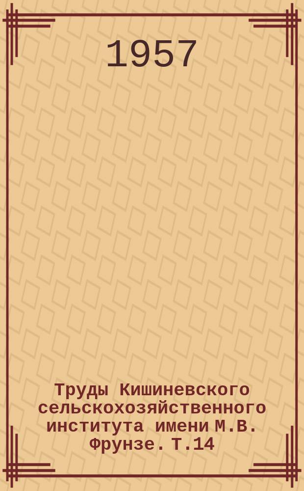 Труды Кишиневского сельскохозяйственного института имени М.В. Фрунзе. Т.14