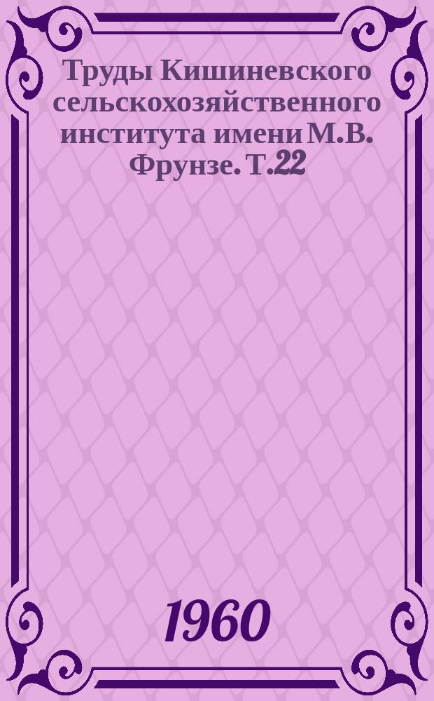 Труды Кишиневского сельскохозяйственного института имени М.В. Фрунзе. Т.22