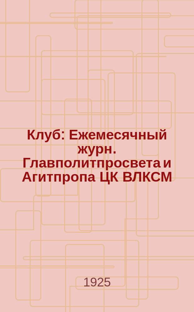 Клуб : Ежемесячный журн. Главполитпросвета и Агитпропа ЦК ВЛКСМ