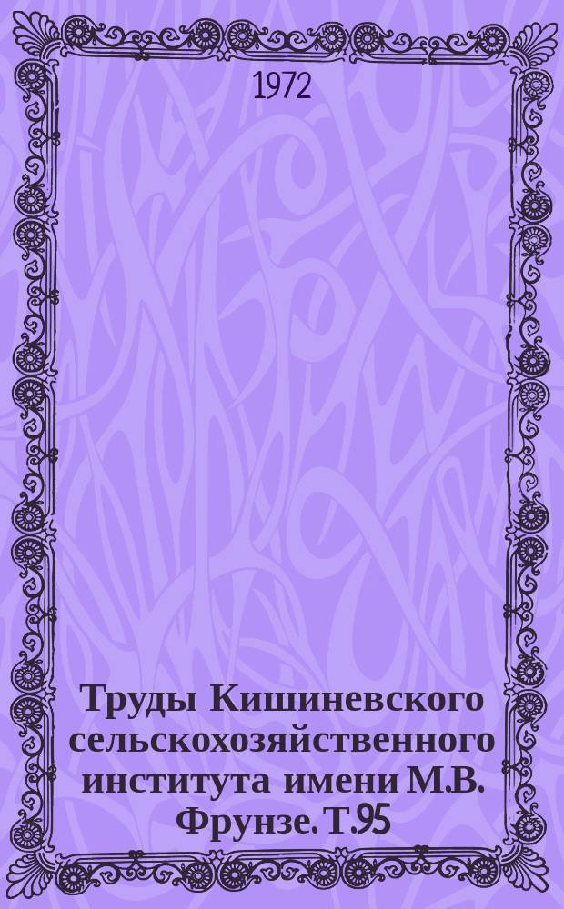 Труды Кишиневского сельскохозяйственного института имени М.В. Фрунзе. Т.95 : Вопросы агротехники возделывания сельскохозяйственных культур