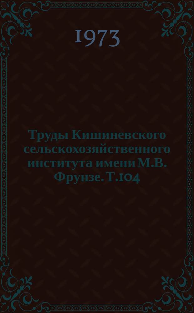 Труды Кишиневского сельскохозяйственного института имени М.В. Фрунзе. Т.104 : Резервы увеличения производства и повышения качества продукции растениеводства в условиях Подолья