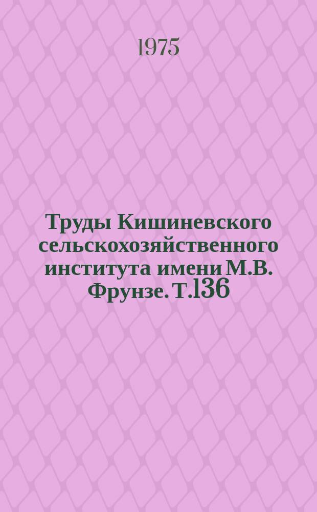 Труды Кишиневского сельскохозяйственного института имени М.В. Фрунзе. Т.136 : Совершенствование конструкций двигателей, тракторов и сельскохозяйственных машин