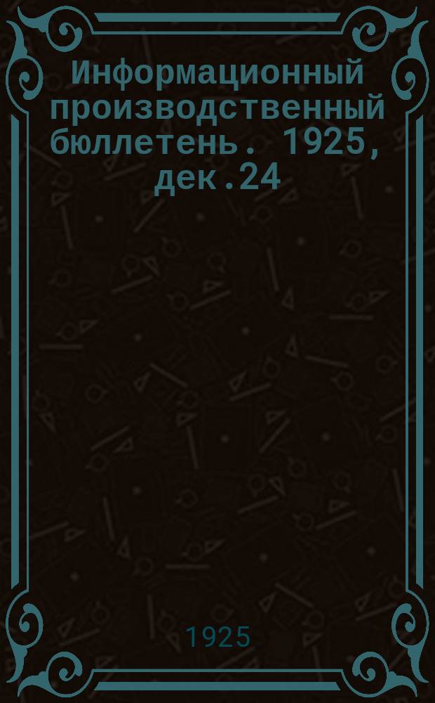 Информационный производственный бюллетень. 1925, дек.24