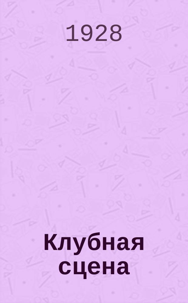 Клубная сцена : Орган ВЦСПС. 1928, №1927-1932 : 1928, №2/3(8/9)