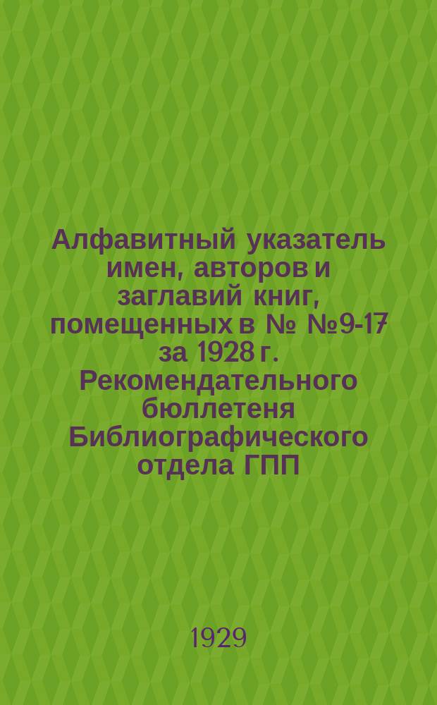 Алфавитный указатель имен, авторов и заглавий книг, помещенных в №№9-17 за 1928 г. Рекомендательного бюллетеня Библиографического отдела ГПП