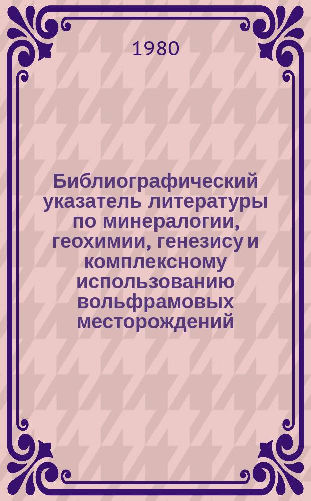Библиографический указатель литературы по минералогии, геохимии, генезису и комплексному использованию вольфрамовых месторождений