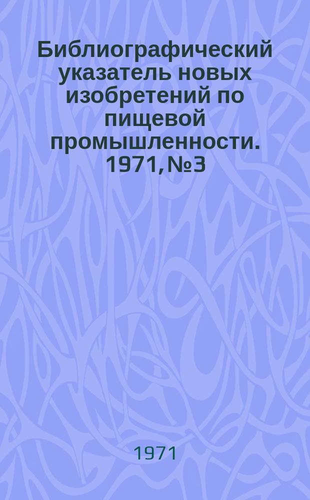Библиографический указатель новых изобретений по пищевой промышленности. 1971, №3 : (СССР, Великобритания, США, Франция, ФРГ)