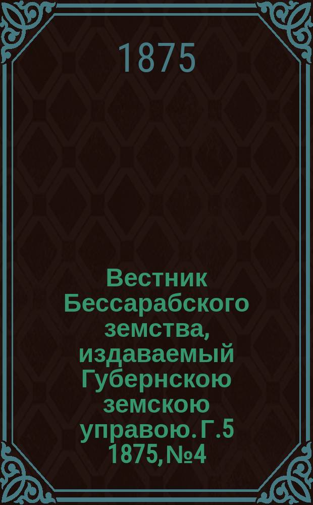 Вестник Бессарабского земства, издаваемый Губернскою земскою управою. Г.5 1875, №4