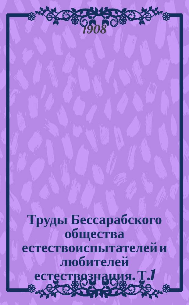 Труды Бессарабского общества естествоиспытателей и любителей естествознания. Т.1 : 1904/1908