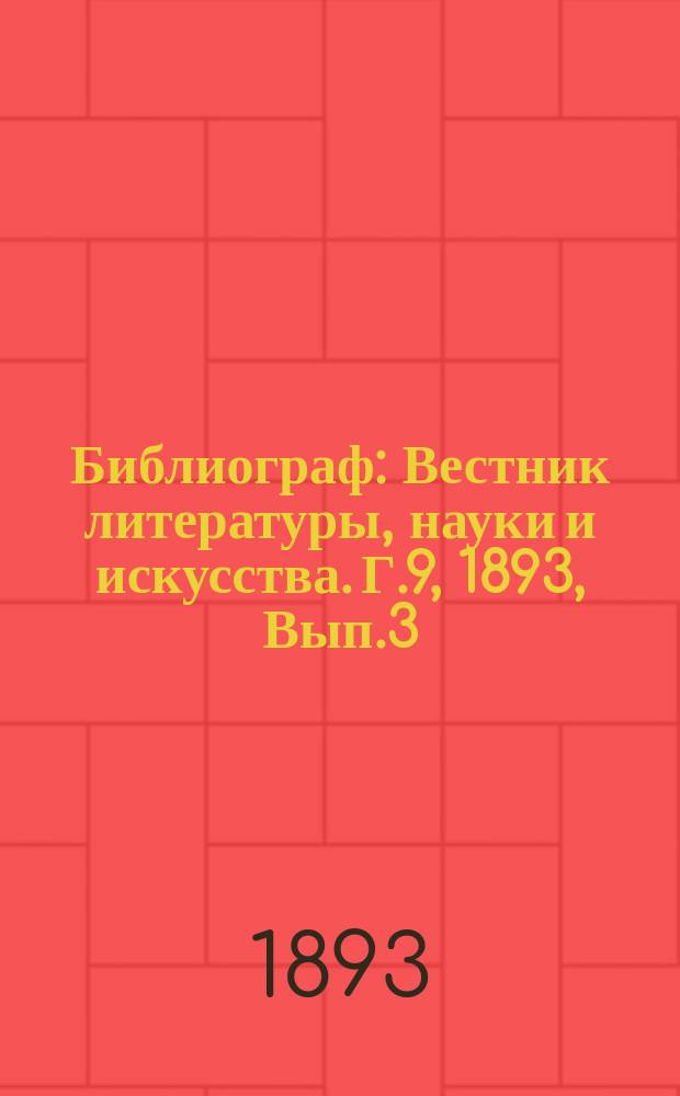 Библиограф : Вестник литературы, науки и искусства. Г.9, 1893, Вып.3