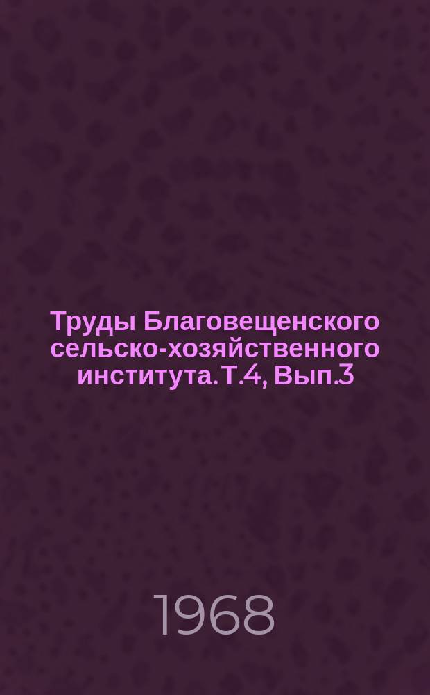 Труды Благовещенского сельско-хозяйственного института. Т.4, Вып.3