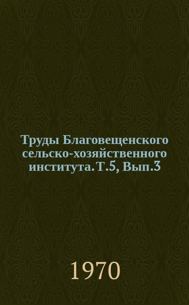Труды Благовещенского сельско-хозяйственного института. Т.5, Вып.3