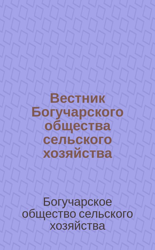 Вестник Богучарского общества сельского хозяйства : Двухнед. журн., посвященный сельск. хоз. и кооперации
