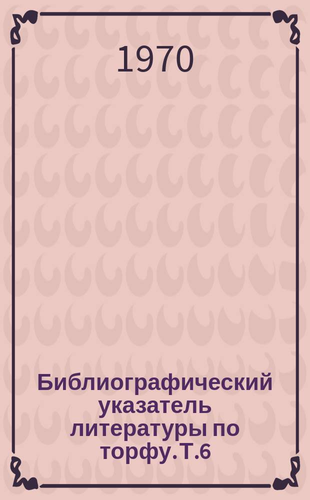 Библиографический указатель литературы по торфу. Т.6 : 1967-1969 гг.