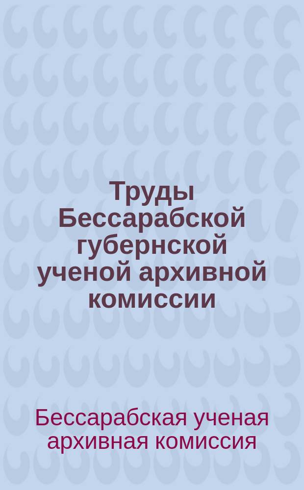 Труды Бессарабской губернской ученой архивной комиссии