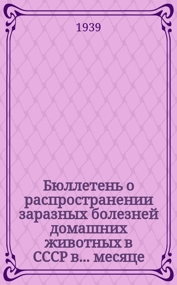 Бюллетень о распространении заразных болезней домашних животных в СССР в ... месяце ... года. 1939, март