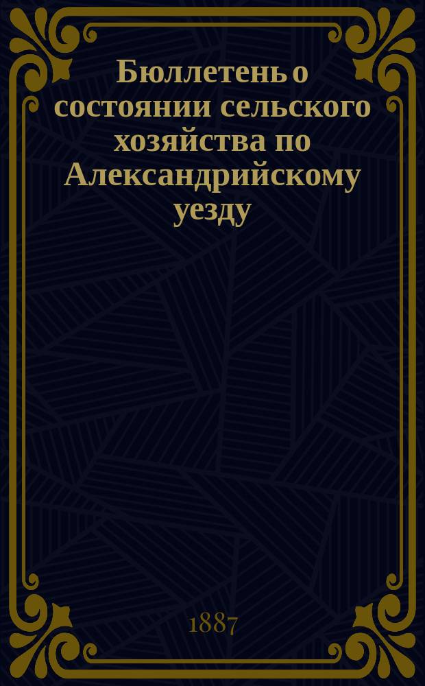 Бюллетень о состоянии сельского хозяйства по Александрийскому уезду : Изд. Херсонск. губ. земск. управы. 1887, ненум. вып. : весенний и летний периоды