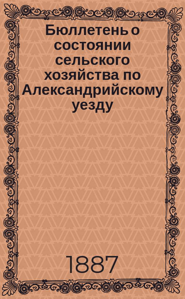 Бюллетень о состоянии сельского хозяйства по Александрийскому уезду : Изд. Херсонск. губ. земск. управы. 1887, ненум. вып. : осенний период