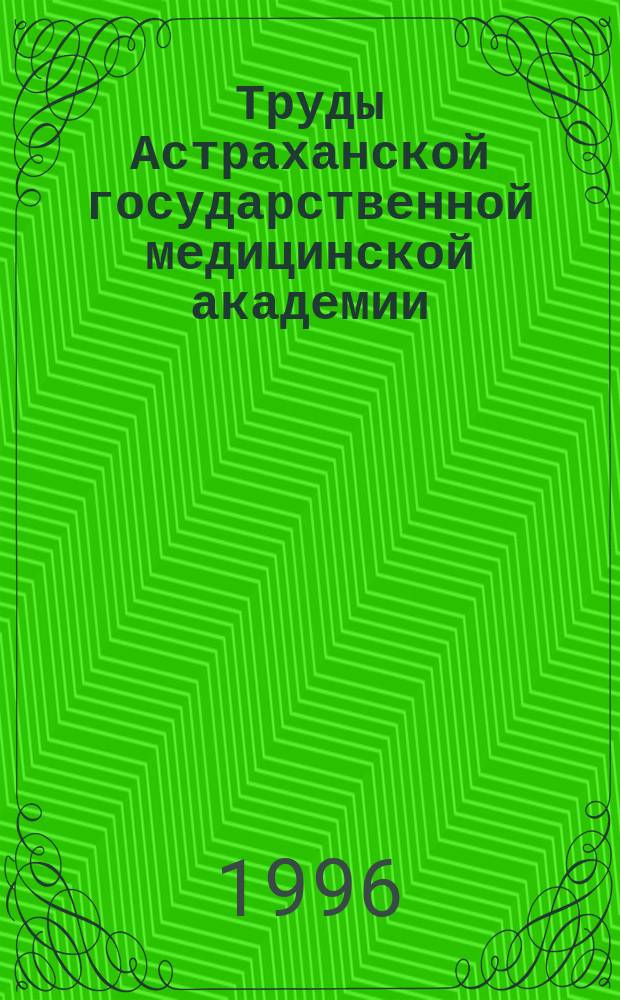 Труды Астраханской государственной медицинской академии : По основным науч. направлениям. Т.4 (28) : Материалы научных исследований по основным направлениям вуза