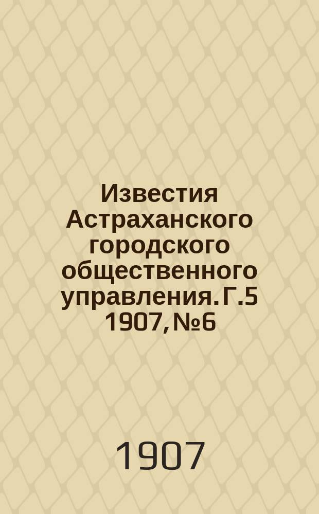 Известия Астраханского городского общественного управления. Г.5 1907, №6