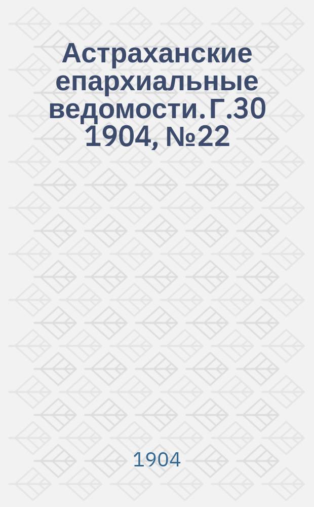 Астраханские епархиальные ведомости. Г.30 1904, №22