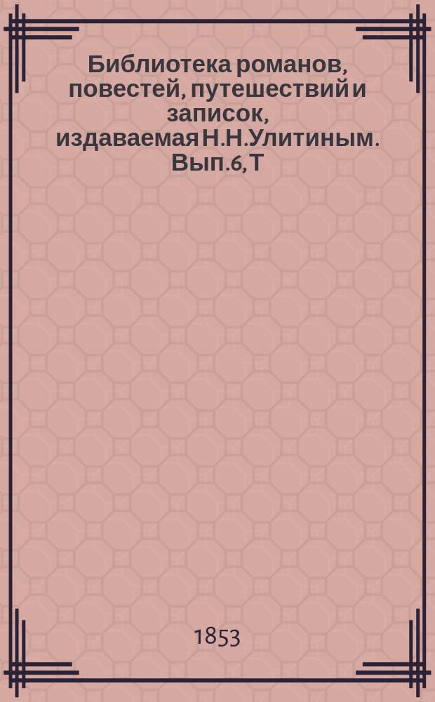 Библиотека романов, повестей, путешествий и записок, издаваемая Н.Н.Улитиным. Вып.6, Т.10 : Путешествия, записки, приключения и битвы