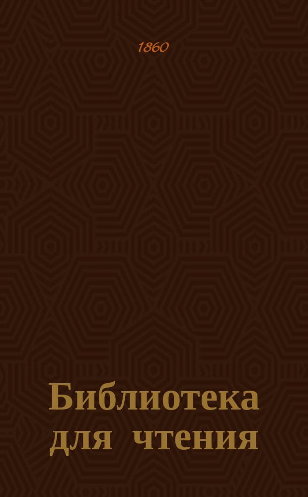 Библиотека для чтения : Журн. словесности, наук, художеств, промышленности, новостей и мод, сост. из лит. и ученых трудов. Т.160