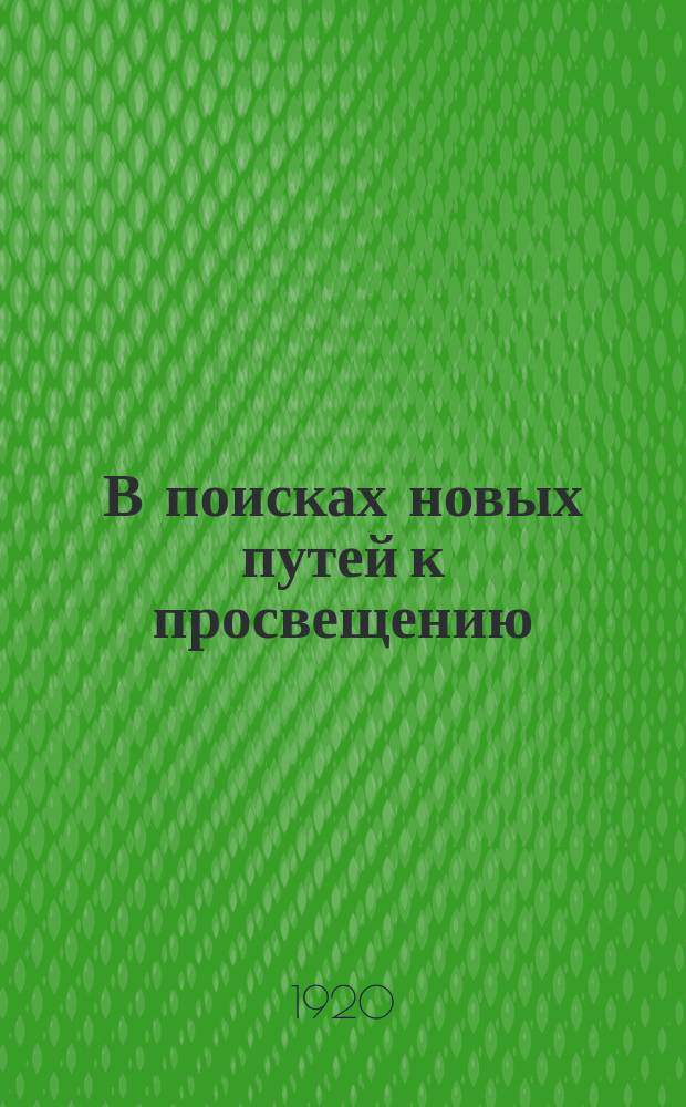 В поисках новых путей к просвещению : Ежемес. педагогич. журн. : Орган Олонецк. губ. ОНО и Губ. правл. Союза Р Пр. и СК