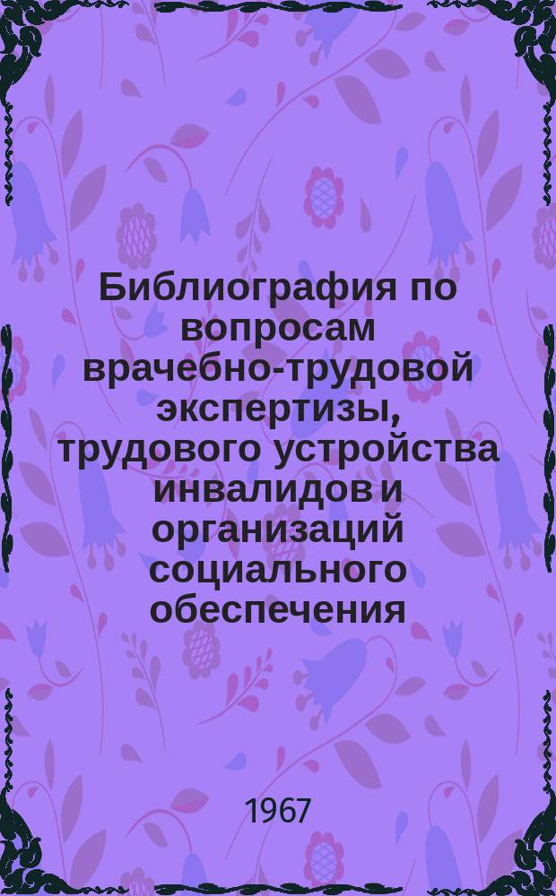 Библиография по вопросам врачебно-трудовой экспертизы, трудового устройства инвалидов и организаций социального обеспечения : Науч. работы и инструктивно-метод. материалы, опубл. в СССР. Вып.3 : (... с 1962 по 1966г. с доп. к 1 и 2 вып.)