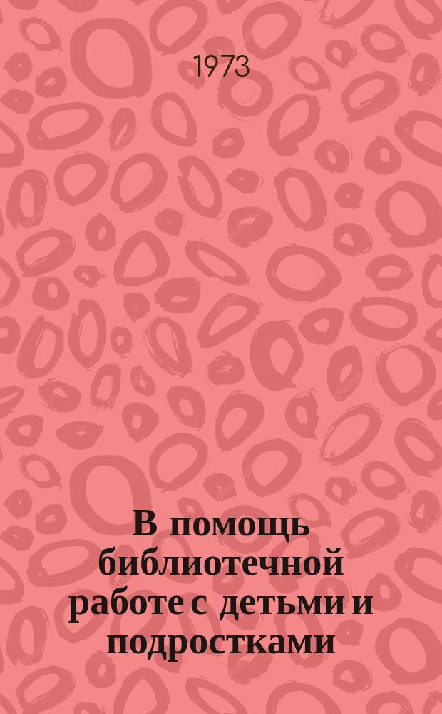 В помощь библиотечной работе с детьми и подростками : (Метод. и библиогр. материалы) Информ. список. Вып.5 : Январь-март 1973г.