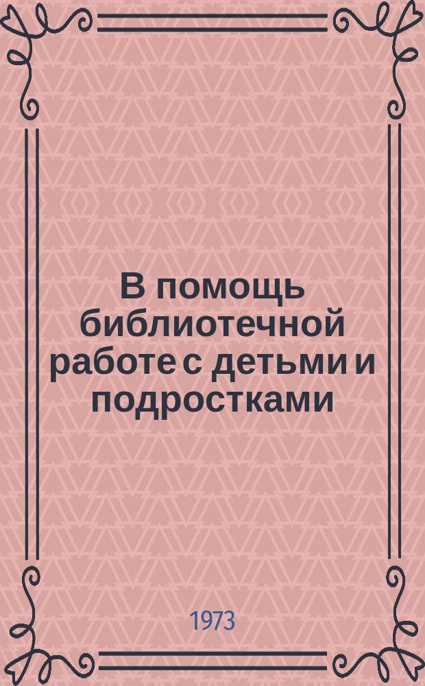 В помощь библиотечной работе с детьми и подростками : (Метод. и библиогр. материалы) Информ. список. Вып.7 : Июль-сентябрь 1973г.
