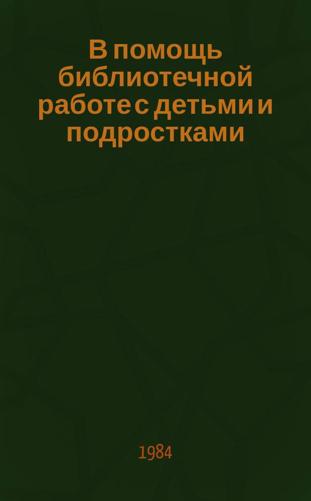 В помощь библиотечной работе с детьми и подростками : (Метод. и библиогр. материалы) Информ. список. Вып.49 : янв./март 1984г.