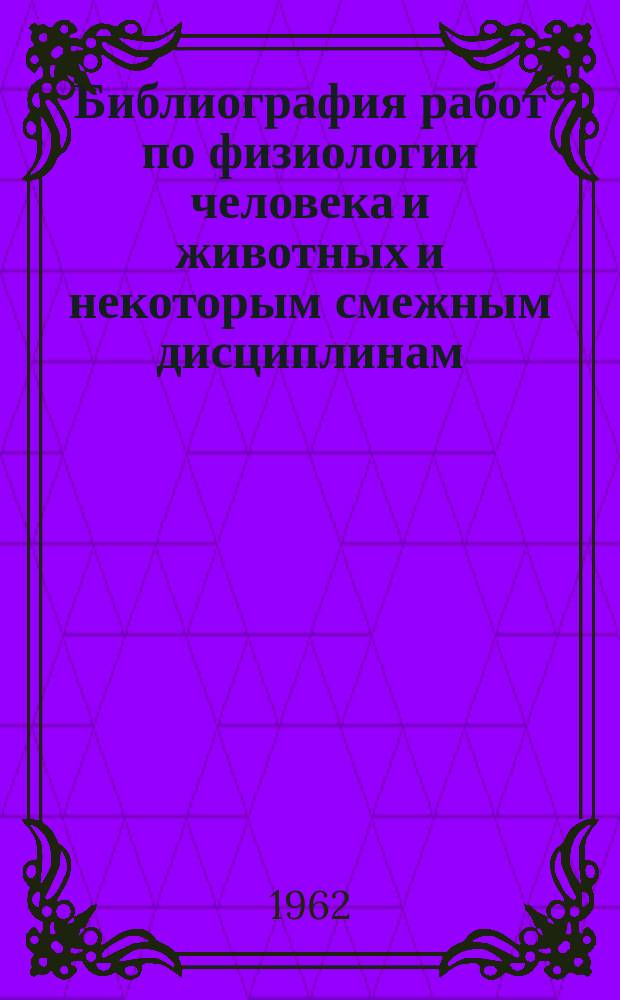 Библиография работ по физиологии человека и животных и некоторым смежным дисциплинам : По данным "Книжной летописи". [Вып.1] : [Ноябрь 1961 - август 1962]