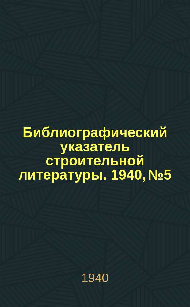 Библиографический указатель строительной литературы. 1940, №5 : (Строительные детали)