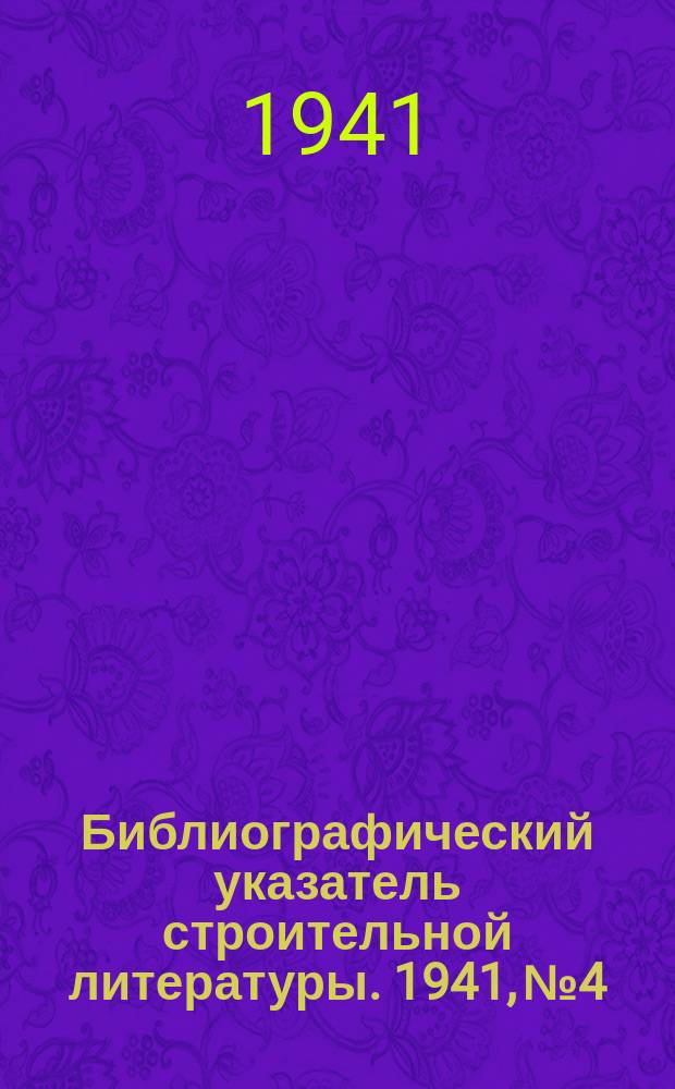 Библиографический указатель строительной литературы. 1941, №4 : (Материалы для проектирования. Организация и производство строительных работ. Новые книги)