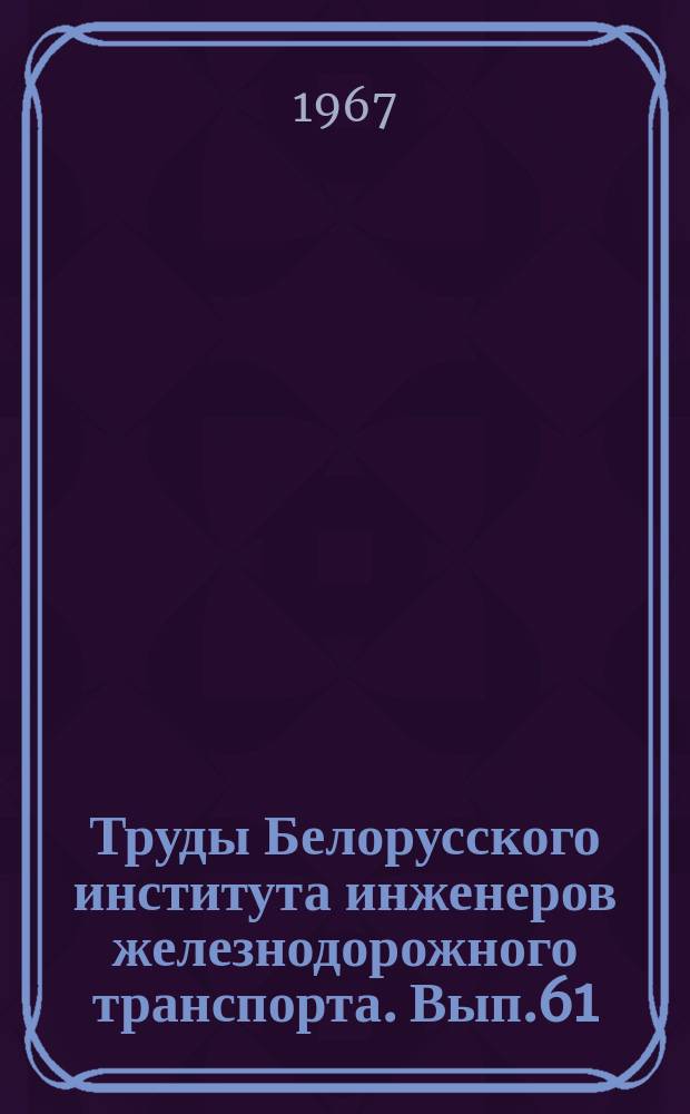 Труды Белорусского института инженеров железнодорожного транспорта. Вып.61 : Вопросы научной организации труда и повышение рентабельности работы предприятий транспорта