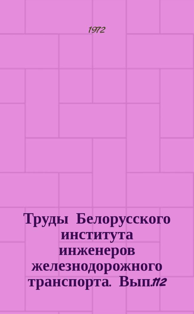 Труды Белорусского института инженеров железнодорожного транспорта. Вып.112 : Обоснование оптимальных решений в технологии станций и узлов