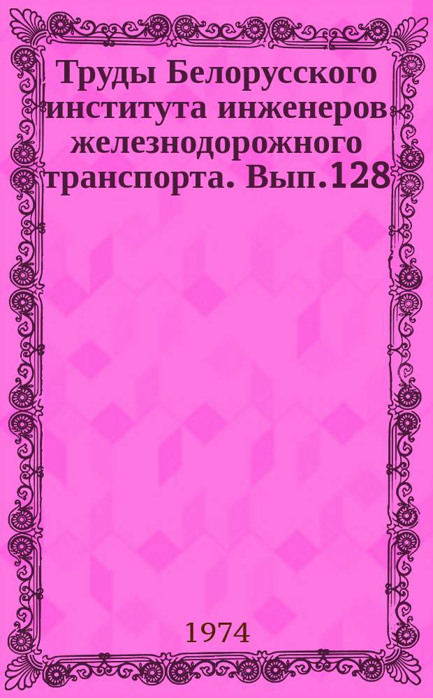Труды Белорусского института инженеров железнодорожного транспорта. Вып.128 : Проектирование и расчет железнодорожных станций и узлов