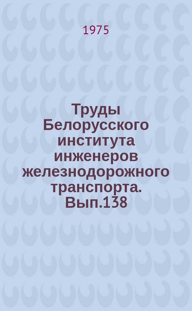 Труды Белорусского института инженеров железнодорожного транспорта. Вып.138 : Повышение уровня организации и планирования на железнодорожном транспорте
