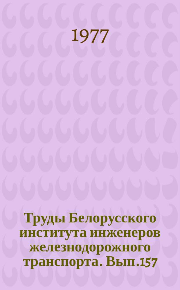 Труды Белорусского института инженеров железнодорожного транспорта. Вып.157 : Проектирование и расчеты станций и узлов