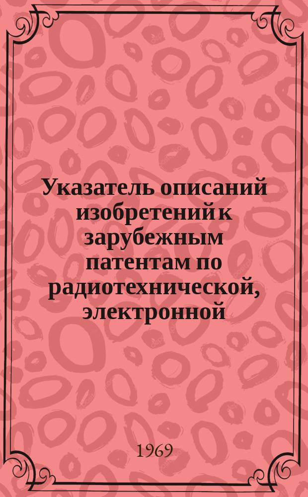 Указатель описаний изобретений к зарубежным патентам по радиотехнической, электронной, электротехнической промышленности, связи и энергетике, имеющихся в БелНИИНТИ. 1969, Ч.1