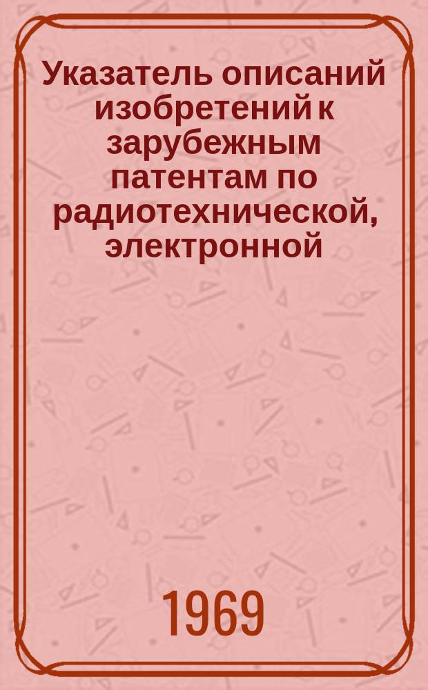 Указатель описаний изобретений к зарубежным патентам по радиотехнической, электронной, электротехнической промышленности, связи и энергетике, имеющихся в БелНИИНТИ. 1969, Ч.2