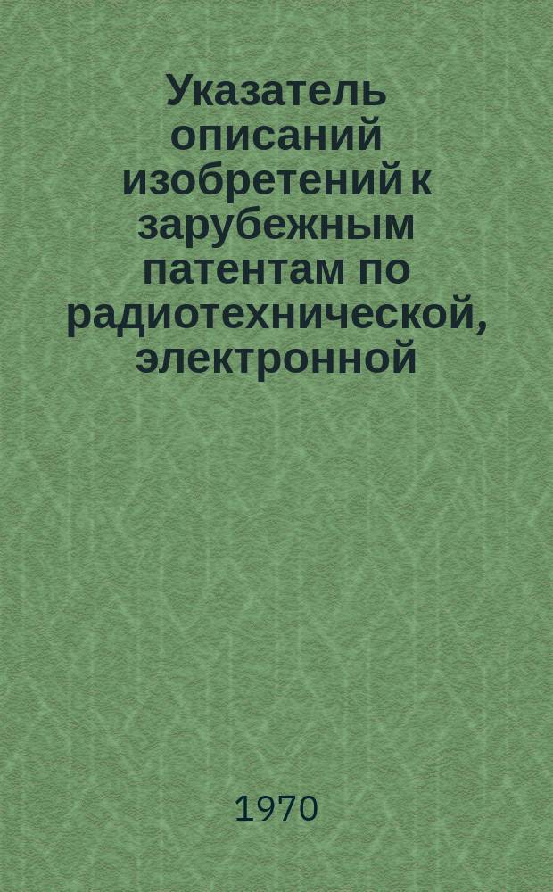 Указатель описаний изобретений к зарубежным патентам по радиотехнической, электронной, электротехнической промышленности, связи и энергетике, имеющихся в БелНИИНТИ. 1970, Ч.4