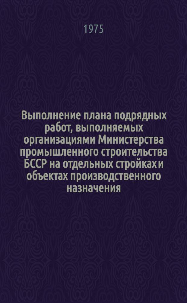 Выполнение плана подрядных работ, выполняемых организациями Министерства промышленного строительства БССР на отдельных стройках и объектах производственного назначения, строительство которых осуществляется за счет государственных централизованных капитальных вложений. 1975, янв./авг. : за 9 месяцев