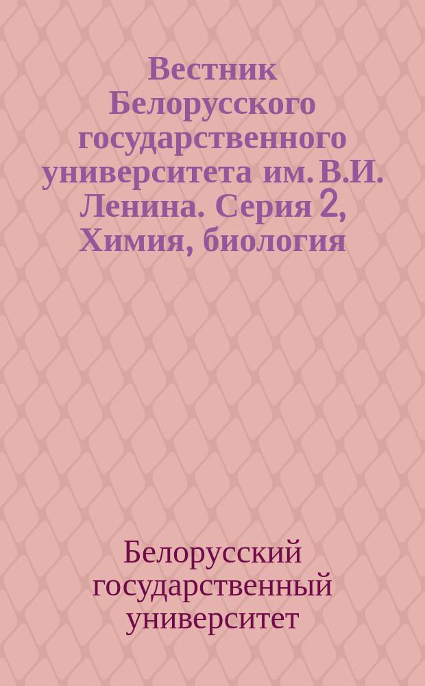 Вестник Белорусского государственного университета им. В.И. Ленина. Серия 2, Химия, биология, география : Науч.-теорет. журнал