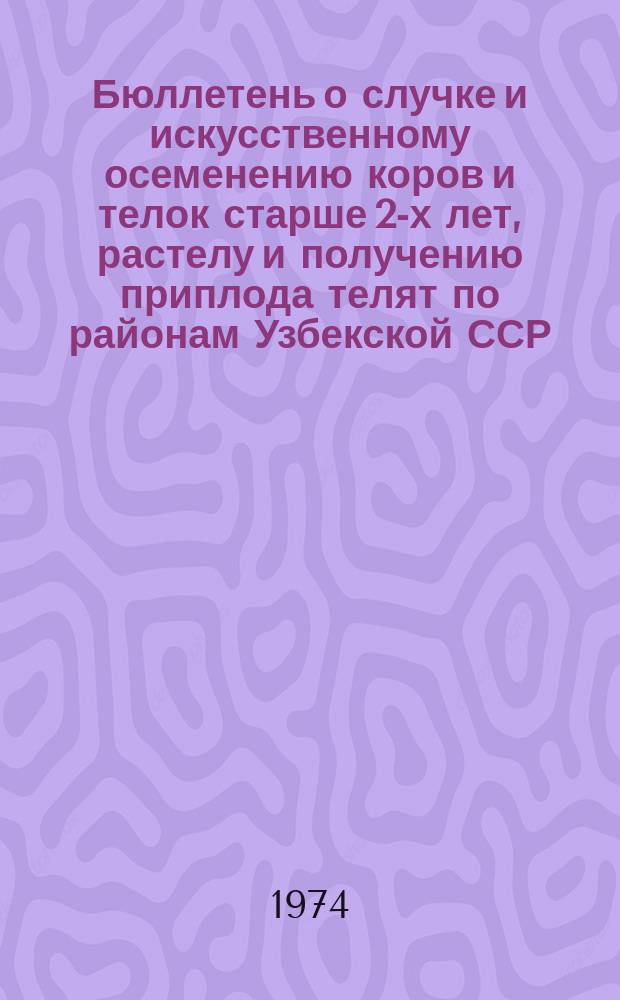Бюллетень о случке и искусственному осеменению коров и телок старше 2-х лет, растелу и получению приплода телят по районам Узбекской ССР : По состоянию на 1 апр.