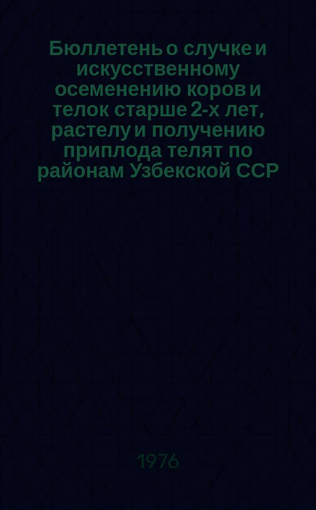 Бюллетень о случке и искусственному осеменению коров и телок старше 2-х лет, растелу и получению приплода телят по районам Узбекской ССР : По состоянию на 1 янв.