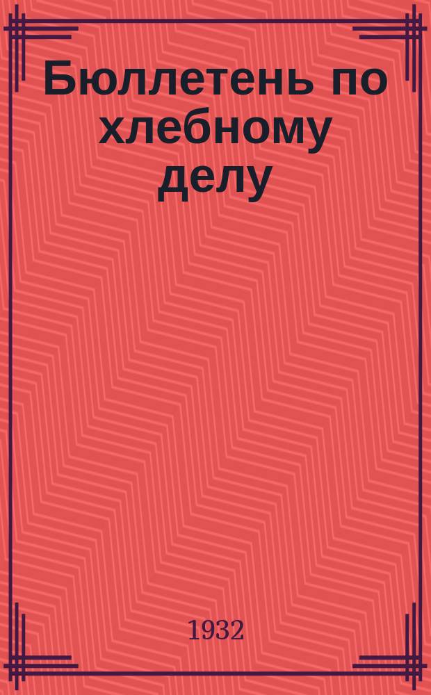 Бюллетень по хлебному делу : Орган В/о Заготзерно и Глав. упр. мукомольно-крупяной пром-сти. 1932, №1 : 1932, №№1