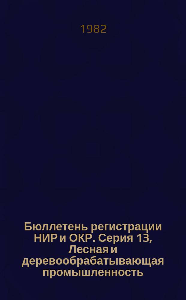 Бюллетень регистрации НИР и ОКР. Серия 13, Лесная и деревообрабатывающая промышленность. Сельское и лесное хозяйство. Рыбное хозяйство. Водное хозяйство. Мелиорация